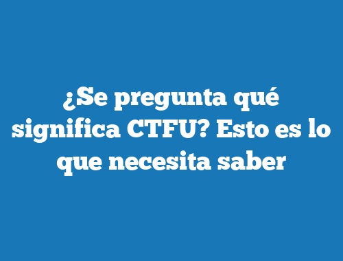 ¿Se pregunta qué significa CTFU? Esto es lo que necesita saber