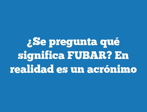 ¿Se pregunta qué significa FUBAR? En realidad es un acrónimo