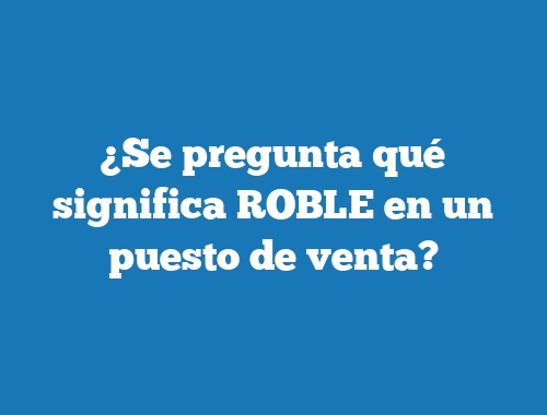 ¿Se pregunta qué significa ROBLE en un puesto de venta?