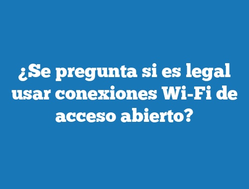 ¿Se pregunta si es legal usar conexiones Wi-Fi de acceso abierto?