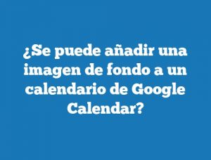 ¿Se puede añadir una imagen de fondo a un calendario de Google Calendar?