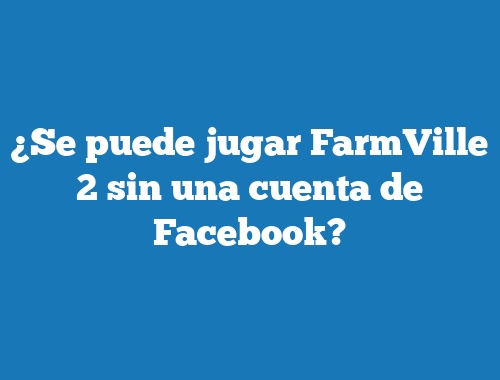 ¿Se puede jugar FarmVille 2 sin una cuenta de Facebook?