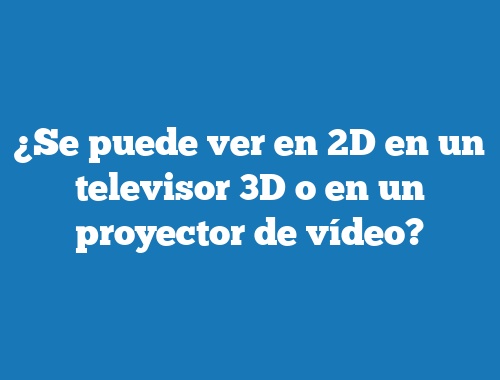 ¿Se puede ver en 2D en un televisor 3D o en un proyector de vídeo?