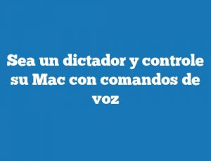 Sea un dictador y controle su Mac con comandos de voz