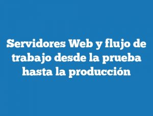 Servidores Web y flujo de trabajo desde la prueba hasta la producción