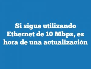 Si sigue utilizando Ethernet de 10 Mbps, es hora de una actualización