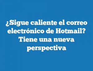 ¿Sigue caliente el correo electrónico de Hotmail? Tiene una nueva perspectiva