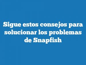 Sigue estos consejos para solucionar los problemas de Snapfish