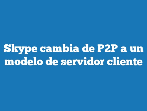Skype cambia de P2P a un modelo de servidor cliente