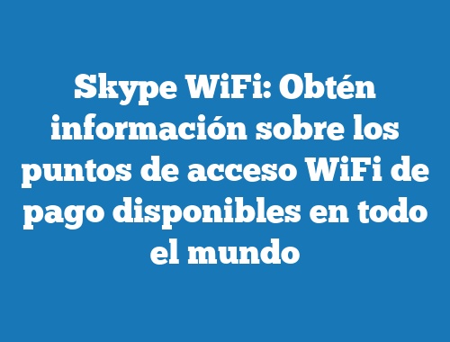 Skype WiFi: Obtén información sobre los puntos de acceso WiFi de pago disponibles en todo el mundo