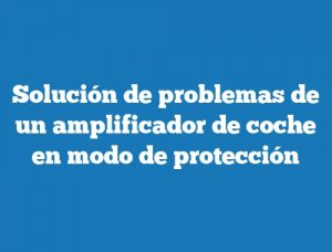 Solución de problemas de un amplificador de coche en modo de protección