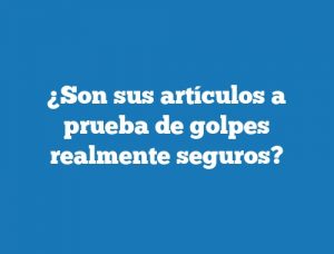 ¿Son sus artículos a prueba de golpes realmente seguros?