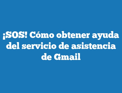 ¡SOS! Cómo obtener ayuda del servicio de asistencia de Gmail