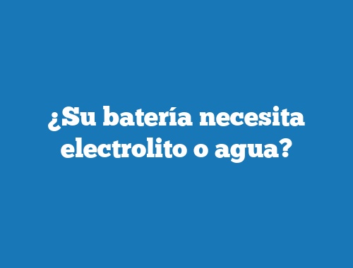 ¿Su batería necesita electrolito o agua?
