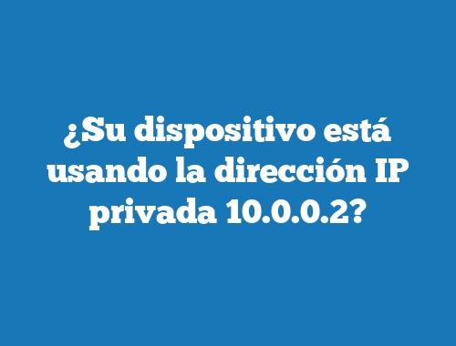 ¿Su dispositivo está usando la dirección IP privada 10.0.0.2?