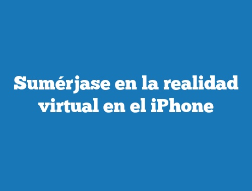 Sumérjase en la realidad virtual en el iPhone
