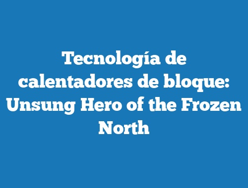 Tecnología de calentadores de bloque: Unsung Hero of the Frozen North