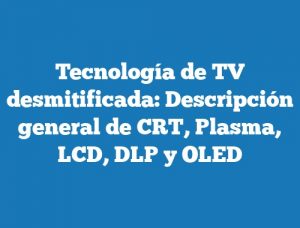 Tecnología de TV desmitificada: Descripción general de CRT, Plasma, LCD, DLP y OLED