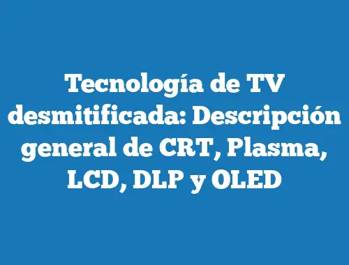 Tecnología de TV desmitificada: Descripción general de CRT, Plasma, LCD, DLP y OLED