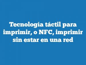 Tecnología táctil para imprimir, o NFC, imprimir sin estar en una red