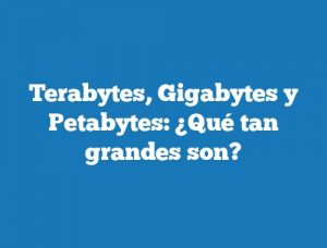 Terabytes, Gigabytes y Petabytes: ¿Qué tan grandes son?