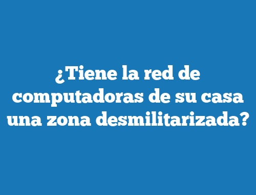 ¿Tiene la red de computadoras de su casa una zona desmilitarizada?