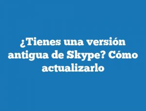 ¿Tienes una versión antigua de Skype? Cómo actualizarlo