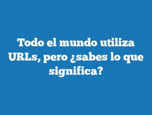 Todo el mundo utiliza URLs, pero ¿sabes lo que significa?