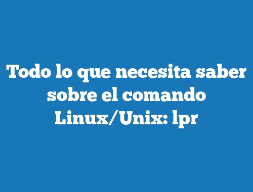 Todo lo que necesita saber sobre el comando Linux/Unix: lpr