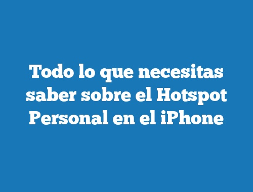 Todo lo que necesitas saber sobre el Hotspot Personal en el iPhone
