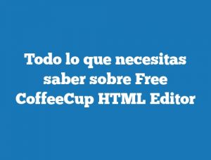Todo lo que necesitas saber sobre Free CoffeeCup HTML Editor