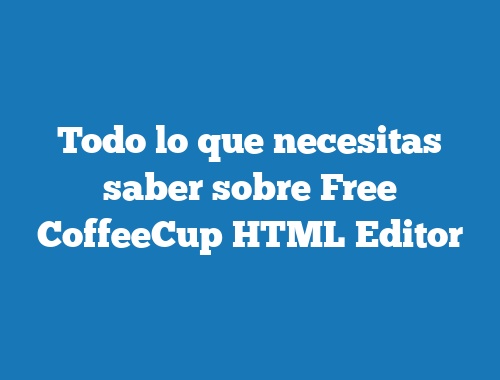 Todo lo que necesitas saber sobre Free CoffeeCup HTML Editor