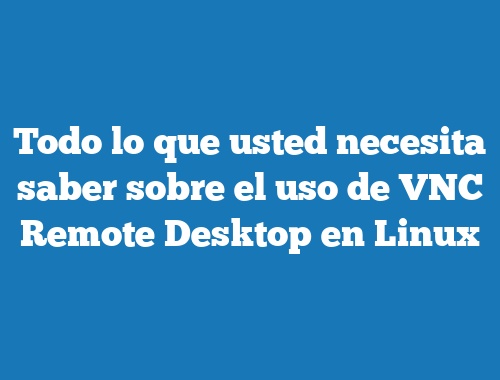 Todo lo que usted necesita saber sobre el uso de VNC Remote Desktop en Linux