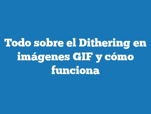 Todo sobre el Dithering en imágenes GIF y cómo funciona