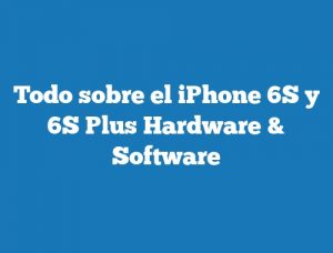 Todo sobre el iPhone 6S y 6S Plus Hardware & Software