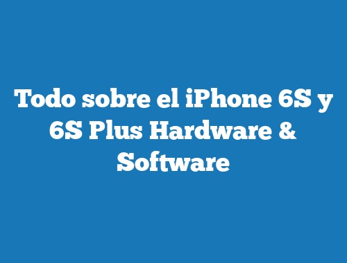 Todo sobre el iPhone 6S y 6S Plus Hardware & Software
