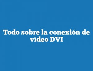 Todo sobre la conexión de vídeo DVI