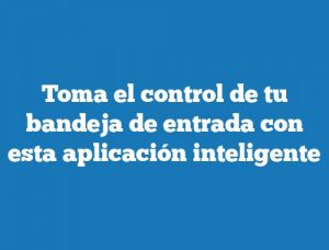 Toma el control de tu bandeja de entrada con esta aplicación inteligente