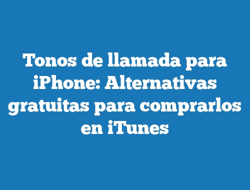 Tonos de llamada para iPhone: Alternativas gratuitas para comprarlos en iTunes