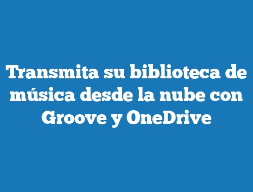 Transmita su biblioteca de música desde la nube con Groove y OneDrive