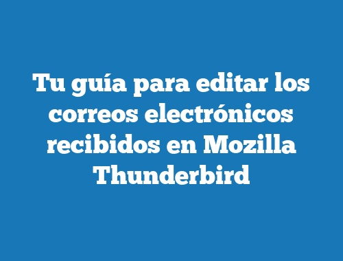 Tu guía para editar los correos electrónicos recibidos en Mozilla Thunderbird