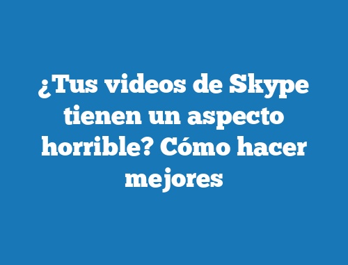 ¿Tus videos de Skype tienen un aspecto horrible? Cómo hacer mejores