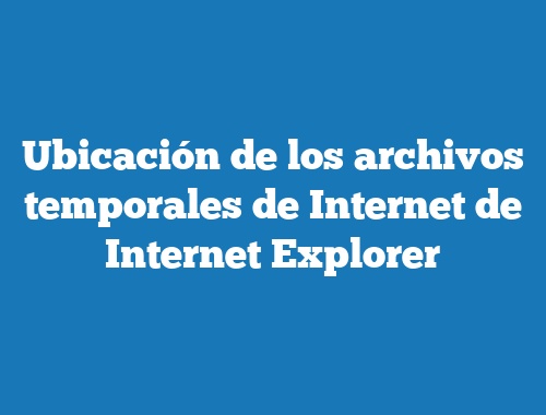 Ubicación de los archivos temporales de Internet de Internet Explorer