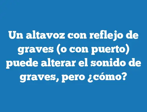 Un altavoz con reflejo de graves (o con puerto) puede alterar el sonido de graves, pero ¿cómo?