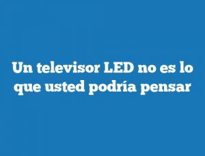 Un televisor LED no es lo que usted podría pensar