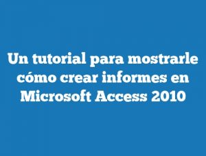 Un tutorial para mostrarle cómo crear informes en Microsoft Access 2010