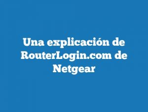 Una explicación de RouterLogin.com de Netgear