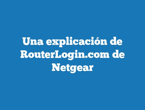 Una explicación de RouterLogin.com de Netgear