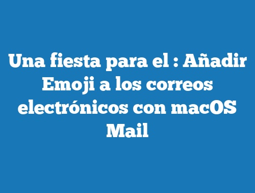 Una fiesta para el  : Añadir Emoji a los correos electrónicos con macOS Mail