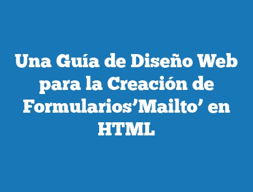 Una Guía de Diseño Web para la Creación de Formularios’Mailto’ en HTML